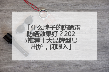 什么牌子的防晒霜防晒效果好？2025推荐十大品牌型号出炉，闭眼入