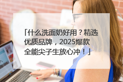 什么洗面奶好用？精选优质品牌，2025爆款全能尖子生放心冲！