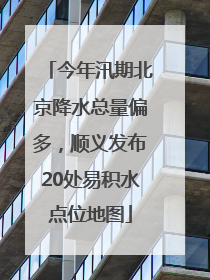 今年汛期北京降水总量偏多，顺义发布20处易积水点位地图