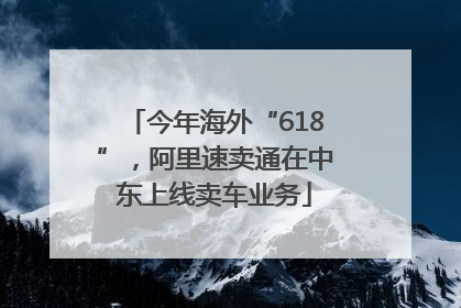 今年海外“618”，阿里速卖通在中东上线卖车业务