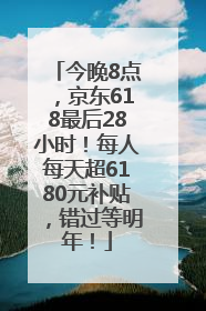 今晚8点，京东618最后28小时！每人每天超6180元补贴，错过等明年！