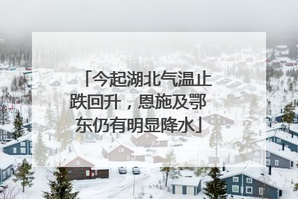 今起湖北气温止跌回升，恩施及鄂东仍有明显降水