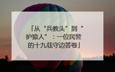 从“兵教头”到“护猿人”：一位民警的十九载守边答卷