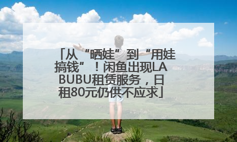 从“晒娃”到“用娃搞钱”！闲鱼出现LABUBU租赁服务，日租80元仍供不应求