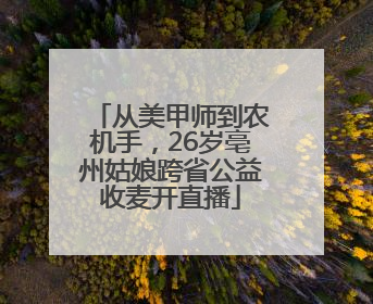 从美甲师到农机手，26岁亳州姑娘跨省公益收麦开直播