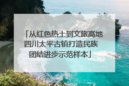 从红色热土到文旅高地 四川太平古镇打造民族团结进步示范样本