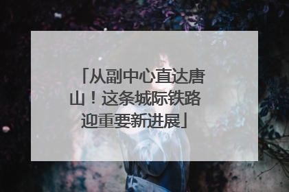 从副中心直达唐山！这条城际铁路迎重要新进展