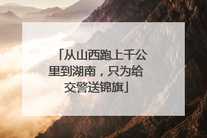 从山西跑上千公里到湖南，只为给交警送锦旗