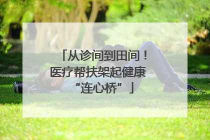 从诊间到田间！医疗帮扶架起健康“连心桥”