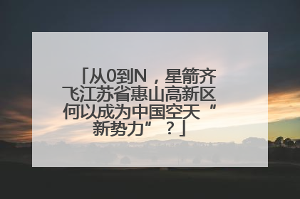 从0到N，星箭齐飞江苏省惠山高新区何以成为中国空天“新势力”？