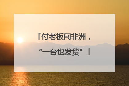 付老板闯非洲，“一台也发货”