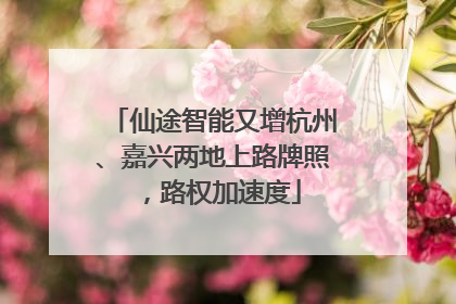 仙途智能又增杭州、嘉兴两地上路牌照，路权加速度