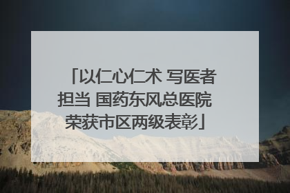以仁心仁术 写医者担当 国药东风总医院荣获市区两级表彰