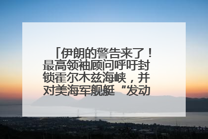 伊朗的警告来了！最高领袖顾问呼吁封锁霍尔木兹海峡，并对美海军舰艇“发动导弹袭击”