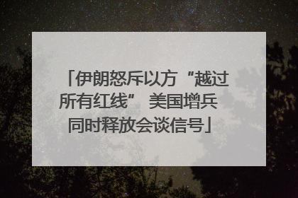 伊朗怒斥以方“越过所有红线” 美国增兵同时释放会谈信号