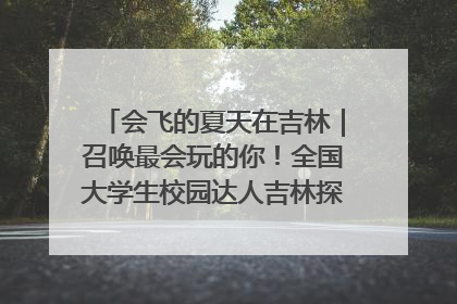 会飞的夏天在吉林｜召唤最会玩的你！全国大学生校园达人吉林探线活动招募中