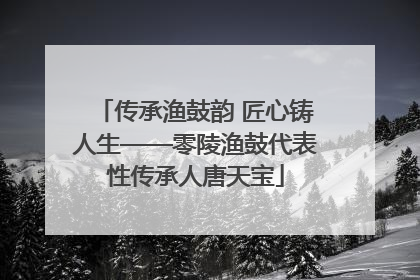 传承渔鼓韵 匠心铸人生——零陵渔鼓代表性传承人唐天宝