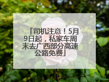司机注意！5月9日起，私家车周末去广西部分高速公路免费