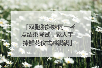 双胞胎姐妹同一考点结束考试，家人手捧鲜花仪式感满满