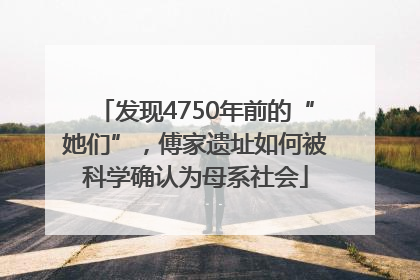发现4750年前的“她们”，傅家遗址如何被科学确认为母系社会