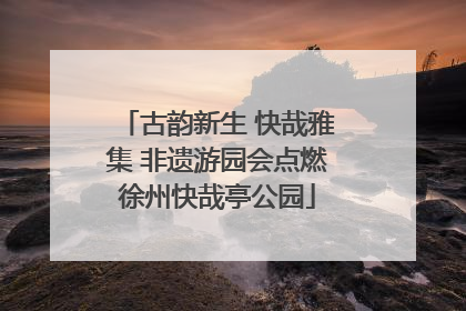 古韵新生 快哉雅集 非遗游园会点燃徐州快哉亭公园