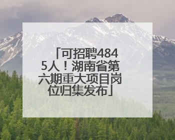 可招聘4845人！湖南省第六期重大项目岗位归集发布