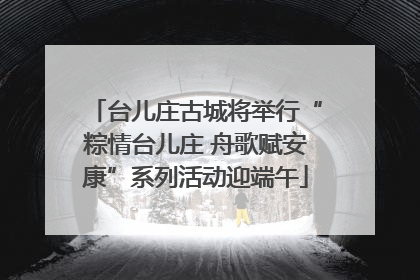 台儿庄古城将举行“粽情台儿庄 舟歌赋安康”系列活动迎端午