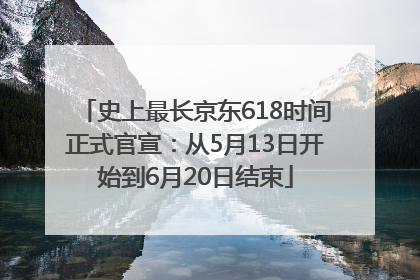 史上最长京东618时间正式官宣：从5月13日开始到6月20日结束