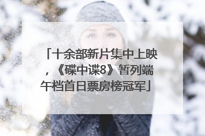 十余部新片集中上映，《碟中谍8》暂列端午档首日票房榜冠军