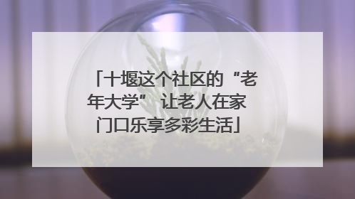十堰这个社区的“老年大学” 让老人在家门口乐享多彩生活