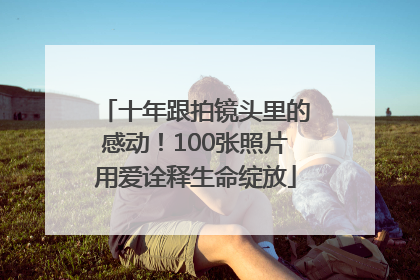 十年跟拍镜头里的感动！100张照片用爱诠释生命绽放