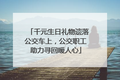千元生日礼物遗落公交车上，公交职工助力寻回暖人心
