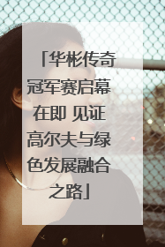 华彬传奇冠军赛启幕在即 见证高尔夫与绿色发展融合之路