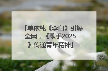单依纯《李白》引爆全网，《歌手2025》传递青年精神