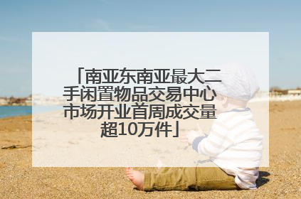 南亚东南亚最大二手闲置物品交易中心市场开业首周成交量超10万件
