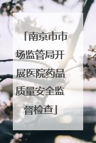 南京市市场监管局开展医院药品质量安全监督检查