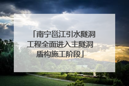 南宁邕江引水隧洞工程全面进入主隧洞盾构施工阶段