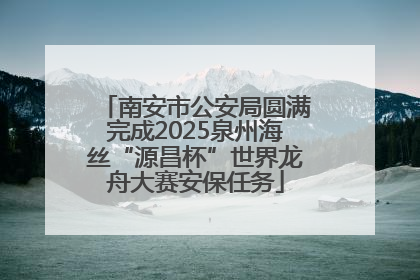 南安市公安局圆满完成2025泉州海丝“源昌杯”世界龙舟大赛安保任务
