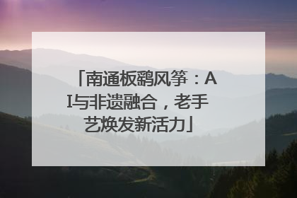 南通板鹞风筝：AI与非遗融合，老手艺焕发新活力