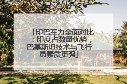 印巴军力全面对比：印度占数量优势，巴基斯坦技术与飞行员素质更强
