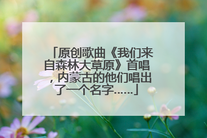 原创歌曲《我们来自森林大草原》首唱，内蒙古的他们唱出了一个名字……