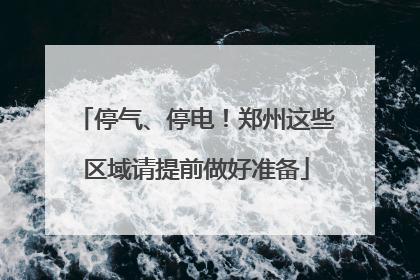 停气、停电！郑州这些区域请提前做好准备