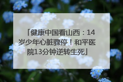 健康中国看山西：14岁少年心脏骤停！和平医院13分钟逆转生死