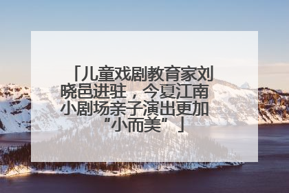 儿童戏剧教育家刘晓邑进驻，今夏江南小剧场亲子演出更加“小而美”