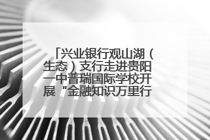 兴业银行观山湖（生态）支行走进贵阳一中普瑞国际学校开展“金融知识万里行”宣传活动
