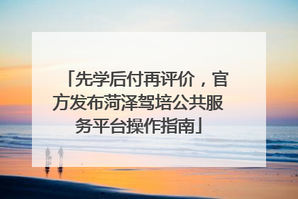 先学后付再评价，官方发布菏泽驾培公共服务平台操作指南