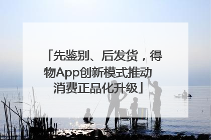 先鉴别、后发货，得物App创新模式推动消费正品化升级