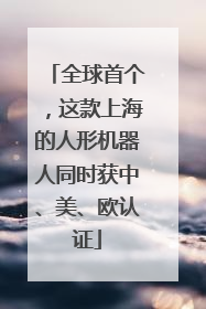 全球首个，这款上海的人形机器人同时获中、美、欧认证