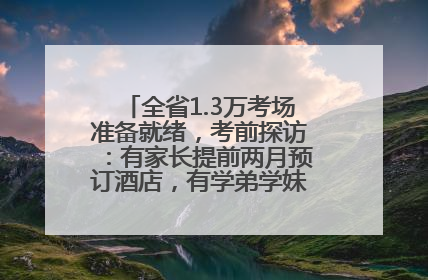 全省1.3万考场准备就绪，考前探访：有家长提前两月预订酒店，有学弟学妹隔空送上暖心祝福
