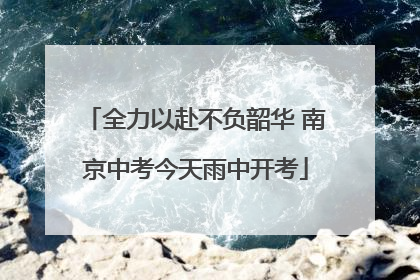 全力以赴不负韶华 南京中考今天雨中开考